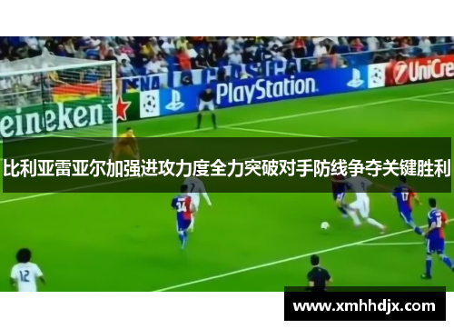 比利亚雷亚尔加强进攻力度全力突破对手防线争夺关键胜利