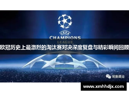 欧冠历史上最激烈的淘汰赛对决深度复盘与精彩瞬间回顾
