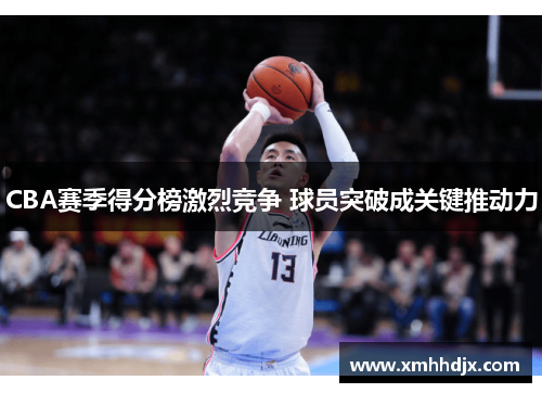 CBA赛季得分榜激烈竞争 球员突破成关键推动力