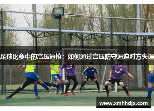 足球比赛中的高压逼抢：如何通过高压防守逼迫对方失误